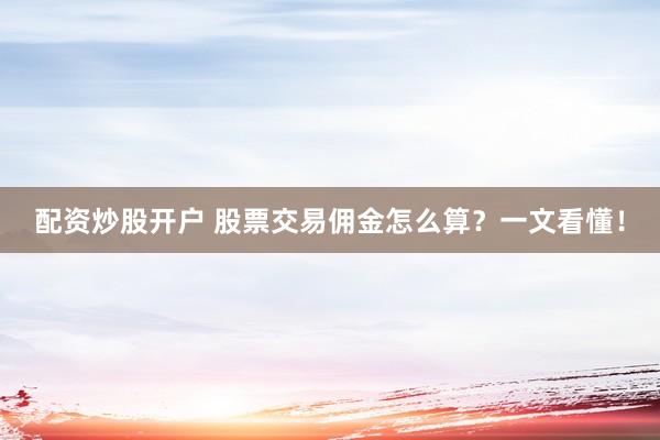 配资炒股开户 股票交易佣金怎么算？一文看懂！