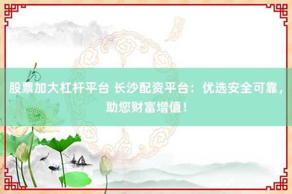 股票加大杠杆平台 长沙配资平台：优选安全可靠，助您财富增值！