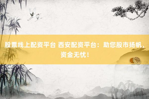 股票线上配资平台 西安配资平台：助您股市扬帆，资金无忧！