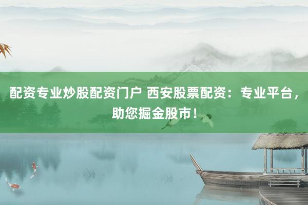 配资专业炒股配资门户 西安股票配资：专业平台，助您掘金股市！