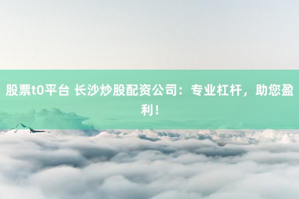 股票t0平台 长沙炒股配资公司：专业杠杆，助您盈利！