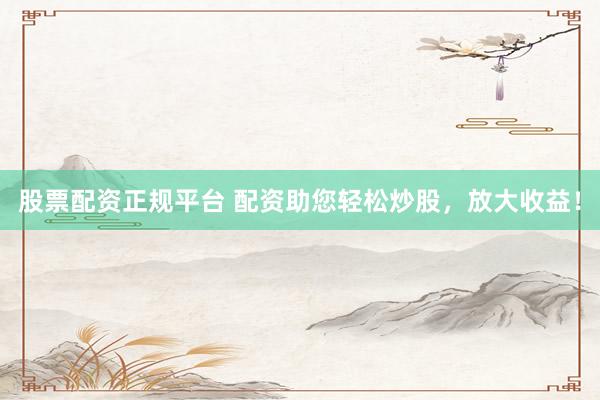 股票配资正规平台 配资助您轻松炒股,放大收益!