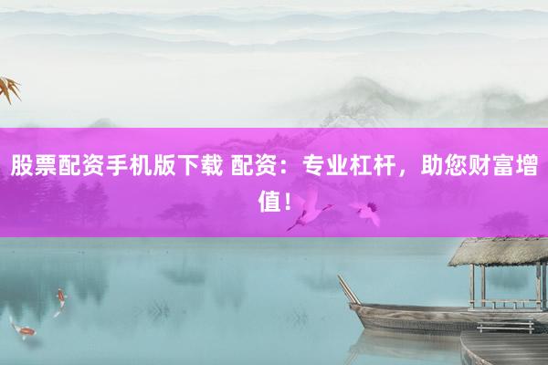 股票配资手机版下载 配资:专业杠杆,助您财富增值!