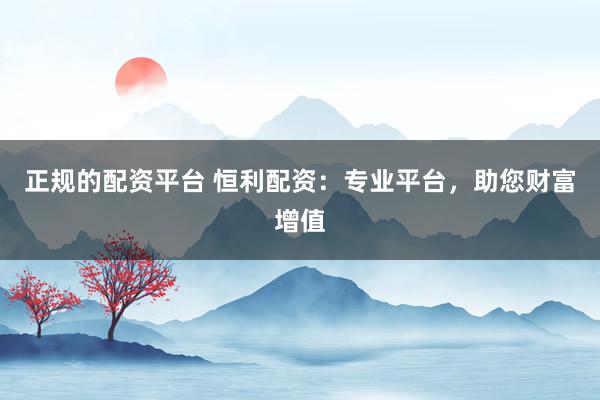 正规的配资平台 恒利配资:专业平台,助您财富增值