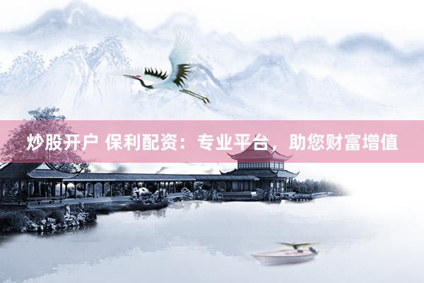 炒股开户 保利配资:专业平台,助您财富增值