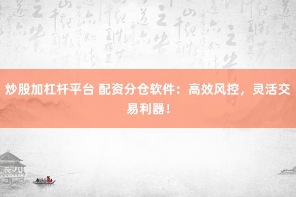 炒股加杠杆平台 配资分仓软件:高效风控,灵活交易利器!