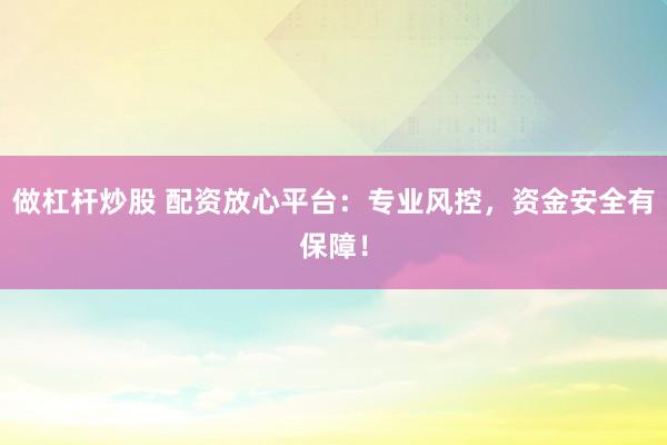 做杠杆炒股 配资放心平台:专业风控,资金安全有保障!