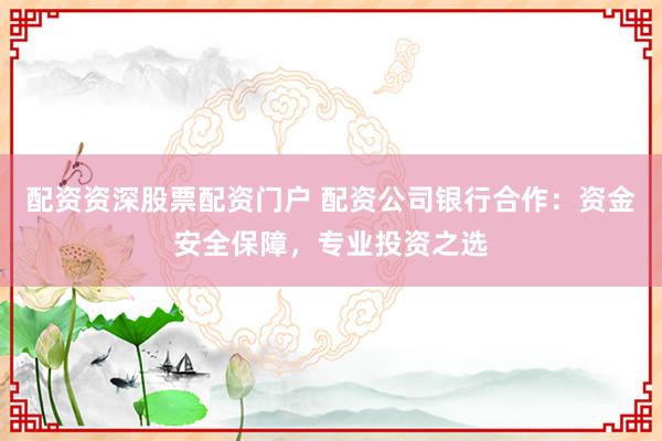 配资资深股票配资门户 配资公司银行合作:资金安全保障,专业投资之选