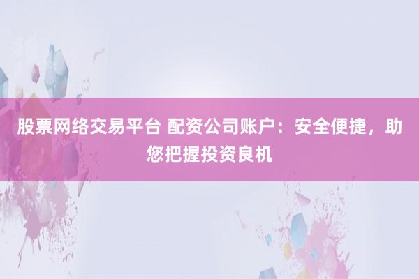 股票网络交易平台 配资公司账户:安全便捷,助您把握投资良机