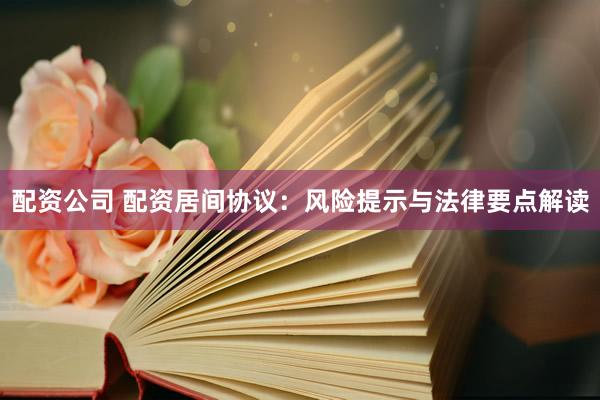 配资公司 配资居间协议:风险提示与法律要点解读