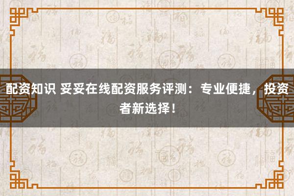 配资知识 妥妥在线配资服务评测:专业便捷,投资者新选择!