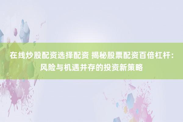 在线炒股配资选择配资 揭秘股票配资百倍杠杆:风险与机遇并存的投资新策略