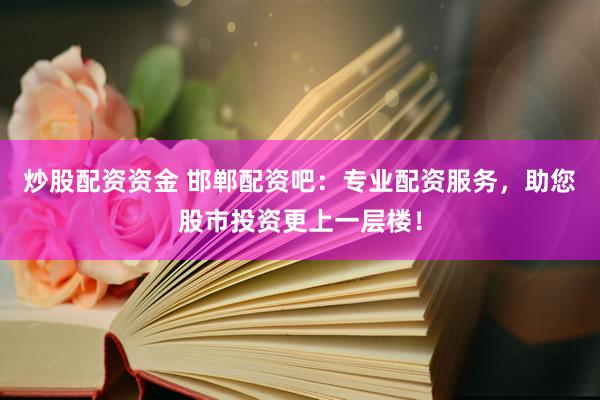 炒股配资资金 邯郸配资吧:专业配资服务,助您股市投资更上一层楼!
