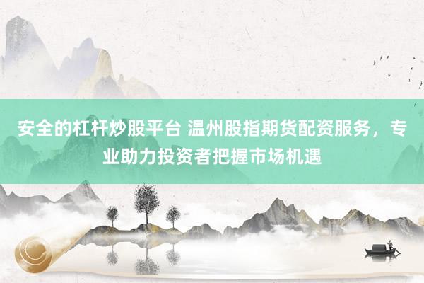 安全的杠杆炒股平台 温州股指期货配资服务,专业助力投资者把握市场机遇