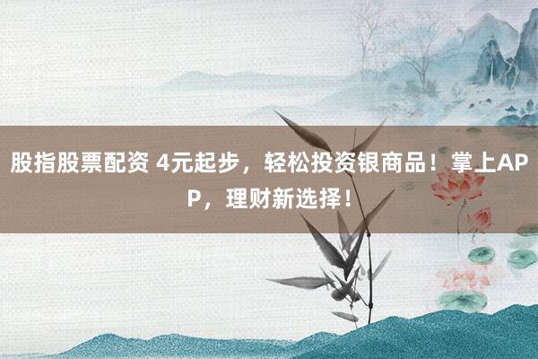 股指股票配资 4元起步,轻松投资银商品!掌上APP,理财新选择!
