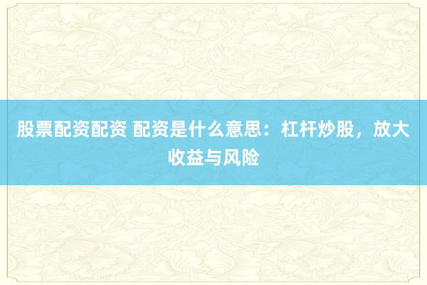 股票配资配资 配资是什么意思:杠杆炒股,放大收益与风险