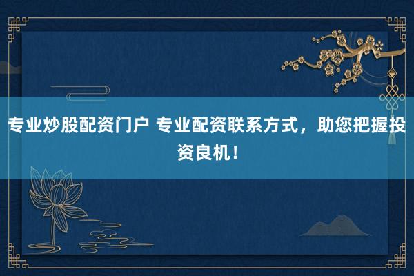 专业炒股配资门户 专业配资联系方式,助您把握投资良机!