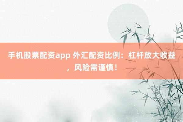 手机股票配资app 外汇配资比例:杠杆放大收益,风险需谨慎!