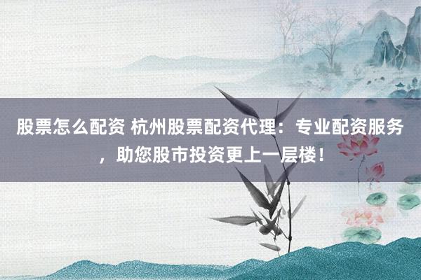 股票怎么配资 杭州股票配资代理:专业配资服务,助您股市投资更上一层楼!