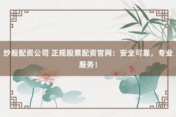 炒股配资公司 正规股票配资官网：安全可靠，专业服务！