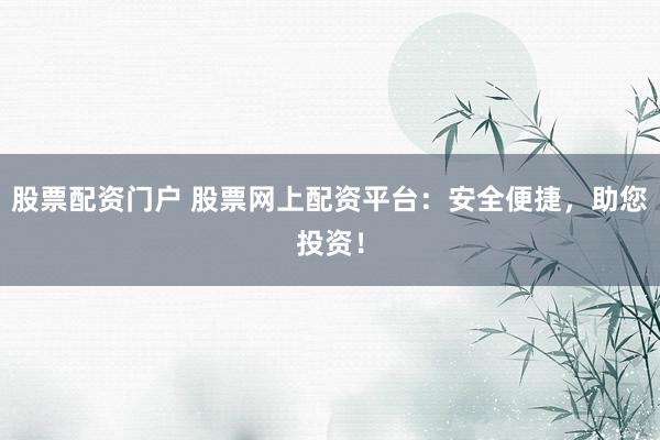 股票配资门户 股票网上配资平台:安全便捷,助您投资!