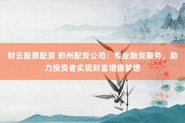 财云股票配资 郑州配资公司:专业融资服务,助力投资者实现财富增值梦想