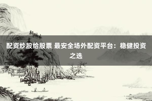 配资炒股给股票 最安全场外配资平台:稳健投资之选