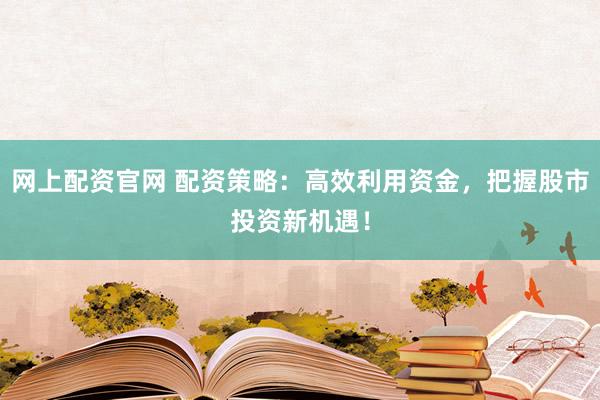 网上配资官网 配资策略:高效利用资金,把握股市投资新机遇!