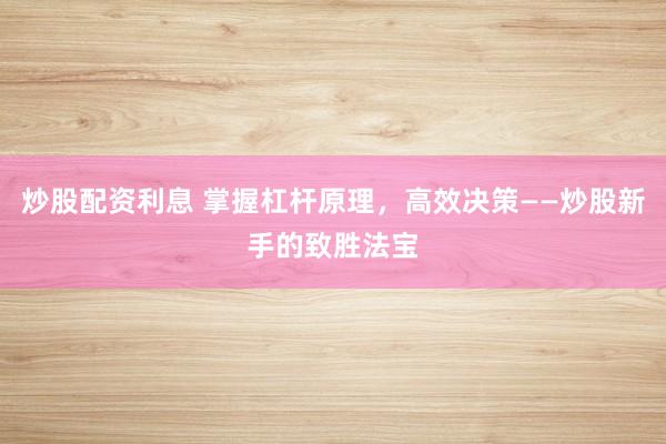 炒股配资利息 掌握杠杆原理,高效决策——炒股新手的致胜法宝