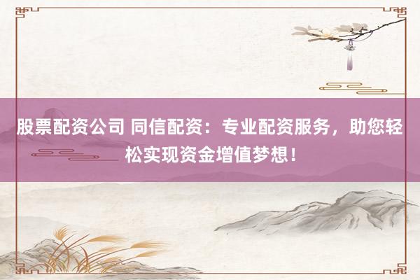 股票配资公司 同信配资:专业配资服务,助您轻松实现资金增值梦想!