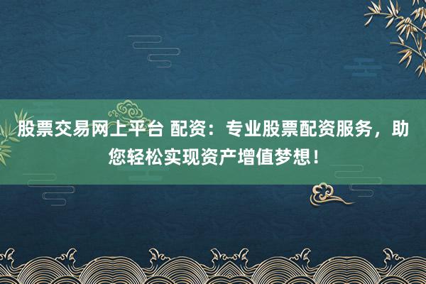 股票交易网上平台 配资:专业股票配资服务,助您轻松实现资产增值梦想!