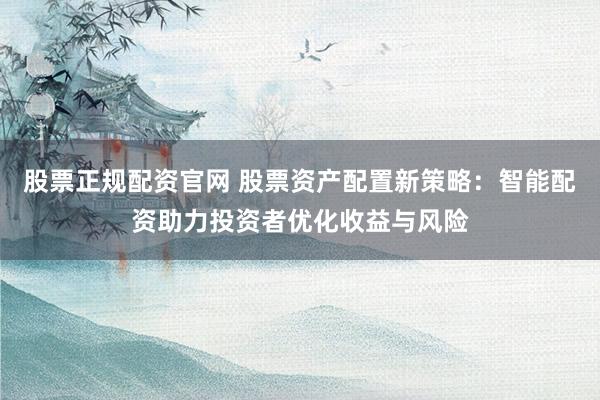 股票正规配资官网 股票资产配置新策略：智能配资助力投资者优化收益与风险