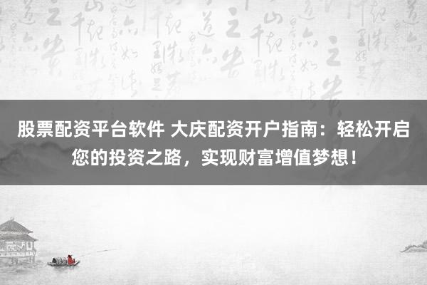 股票配资平台软件 大庆配资开户指南：轻松开启您的投资之路，实现财富增值梦想！