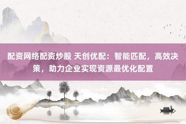 配资网络配资炒股 天创优配:智能匹配,高效决策,助力企业实现资源最优化配置