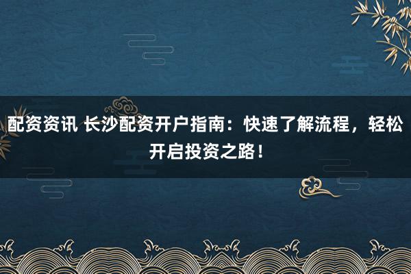 配资资讯 长沙配资开户指南:快速了解流程,轻松开启投资之路!
