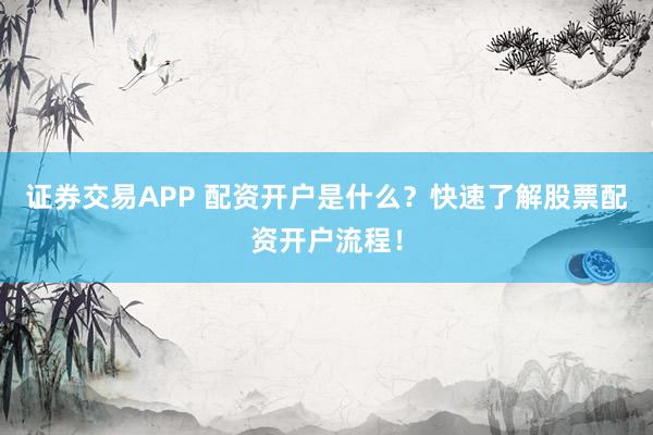 证券交易APP 配资开户是什么?快速了解股票配资开户流程!