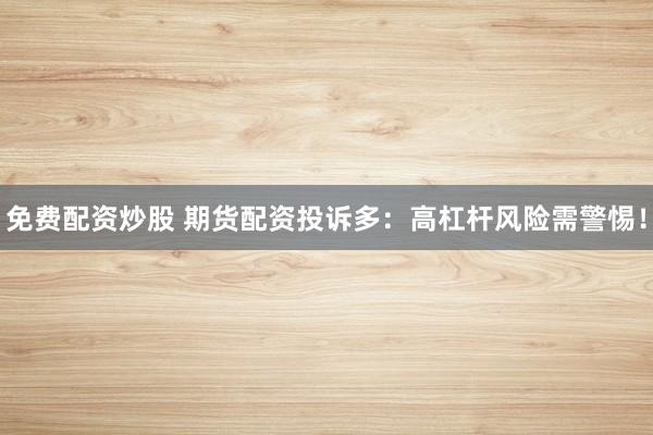 免费配资炒股 期货配资投诉多：高杠杆风险需警惕！