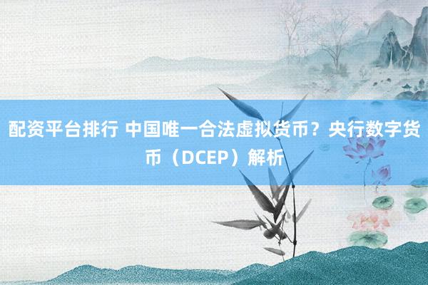 配资平台排行 中国唯一合法虚拟货币?央行数字货币(DCEP)解析