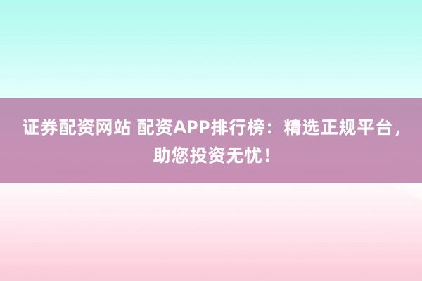 证券配资网站 配资APP排行榜：精选正规平台，助您投资无忧！
