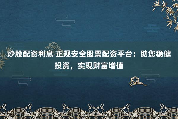 炒股配资利息 正规安全股票配资平台:助您稳健投资,实现财富增值
