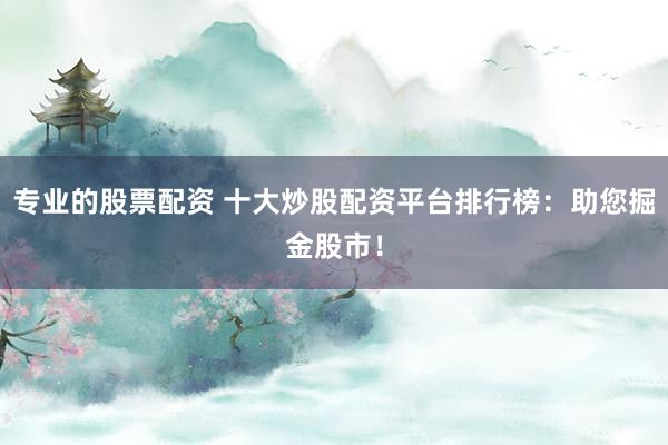 专业的股票配资 十大炒股配资平台排行榜:助您掘金股市!