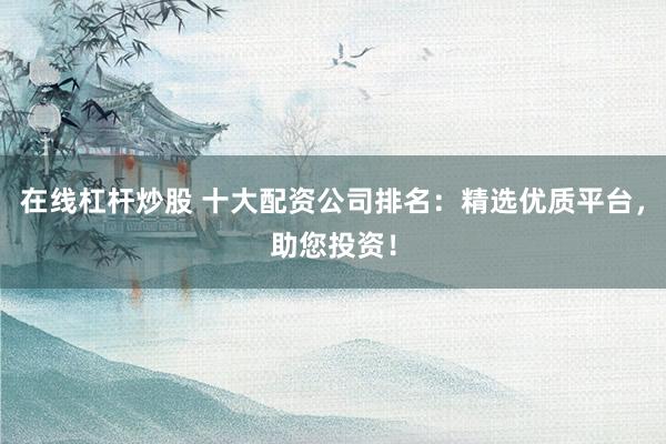 在线杠杆炒股 十大配资公司排名:精选优质平台,助您投资!