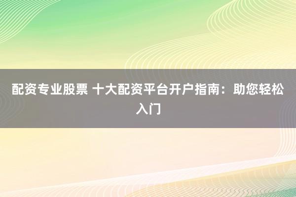 配资专业股票 十大配资平台开户指南:助您轻松入门