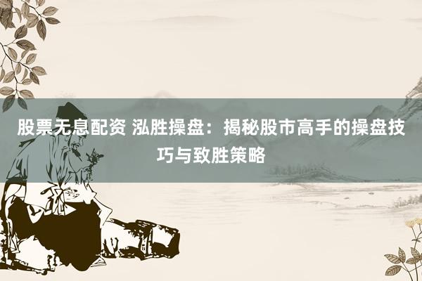 股票无息配资 泓胜操盘:揭秘股市高手的操盘技巧与致胜策略