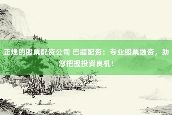 正规的股票配资公司 巴题配资：专业股票融资，助您把握投资良机！