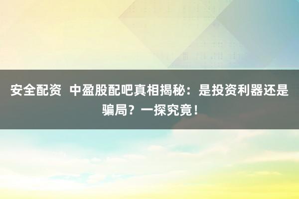 安全配资  中盈股配吧真相揭秘：是投资利器还是骗局？一探究竟！