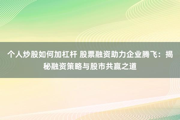 个人炒股如何加杠杆 股票融资助力企业腾飞：揭秘融资策略与股市共赢之道