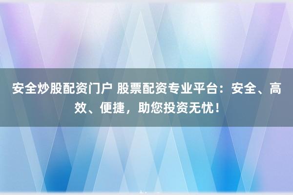 安全炒股配资门户 股票配资专业平台:安全、高效、便捷,助您投资无忧!