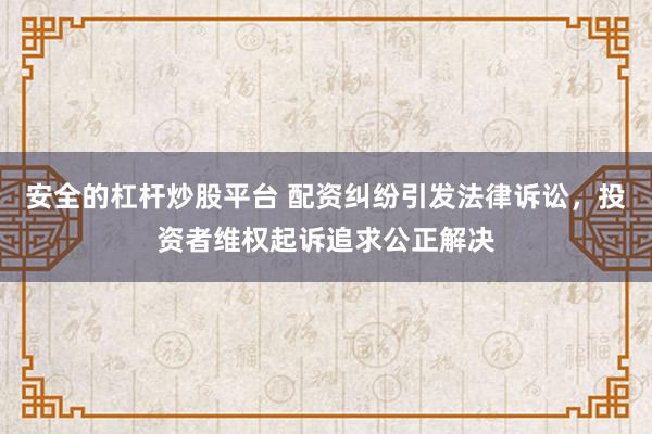 安全的杠杆炒股平台 配资纠纷引发法律诉讼,投资者维权起诉追求公正解决