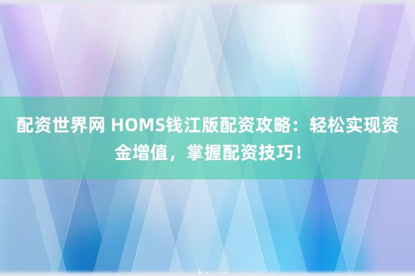 配资世界网 HOMS钱江版配资攻略:轻松实现资金增值,掌握配资技巧!